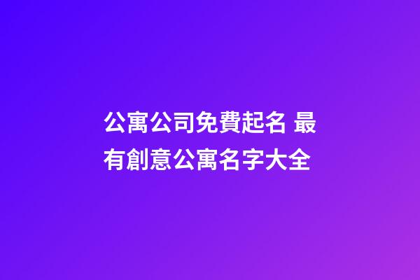 公寓公司免費起名 最有創意公寓名字大全-第1張-公司起名-玄機派